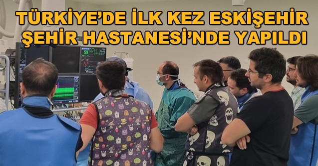 Türkiye'de Ilk Kez Eskişehir Şehir Hastanesi'nde Yapıldı