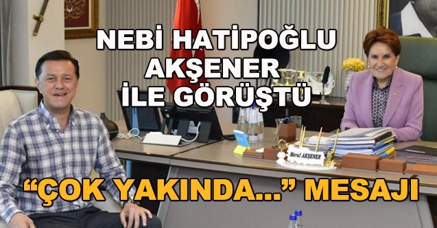 Nebi Hatipoğlu, Meral Akşener Ile Görüştü... "Çok Yakında..." Mesajı