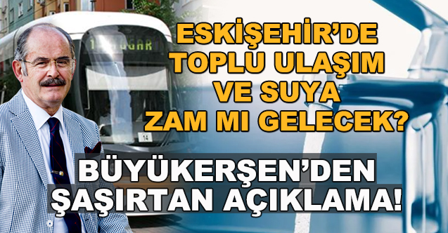 eskisehir de toplu ulasim ve suya zam mi gelecek buyukersen den sasirtan aciklama